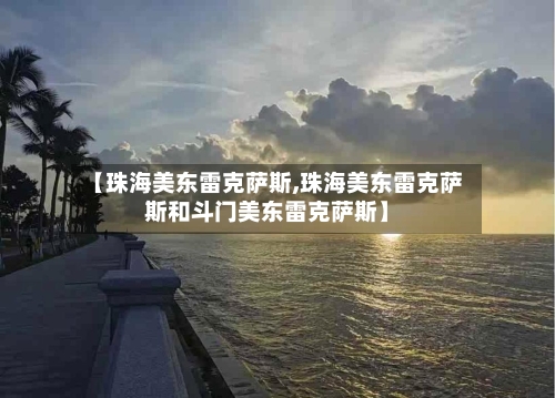 【珠海美东雷克萨斯,珠海美东雷克萨斯和斗门美东雷克萨斯】-第1张图片