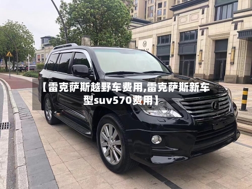 【雷克萨斯越野车费用,雷克萨斯新车型suv570费用】-第1张图片