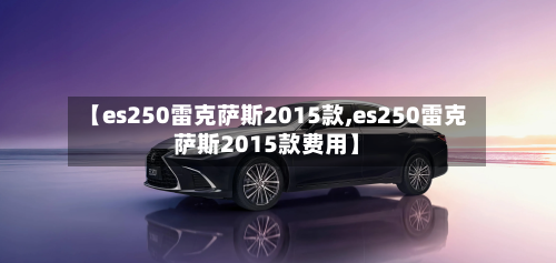 【es250雷克萨斯2015款,es250雷克萨斯2015款费用】-第3张图片