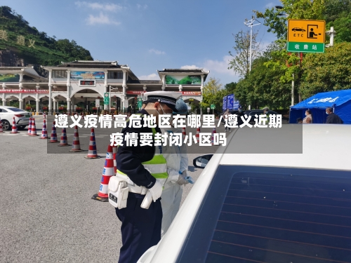 遵义疫情高危地区在哪里/遵义近期疫情要封闭小区吗-第2张图片