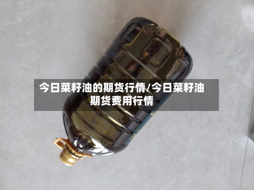 今日菜籽油的期货行情/今日菜籽油期货费用行情-第1张图片