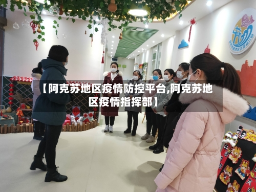 【阿克苏地区疫情防控平台,阿克苏地区疫情指挥部】-第1张图片