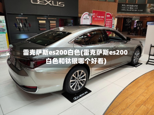 雷克萨斯es200白色(雷克萨斯es200白色和钛银哪个好看)-第1张图片