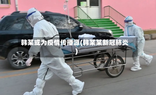 韩某或为疫情传播源(韩某某新冠肺炎)-第1张图片