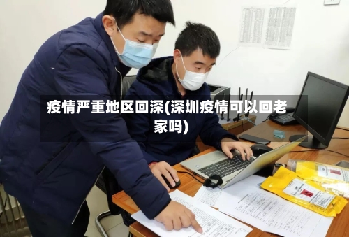 疫情严重地区回深(深圳疫情可以回老家吗)-第3张图片