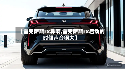 【雷克萨斯rx异响,雷克萨斯rx启动的时候声音很大】-第3张图片