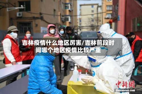 吉林疫情什么地区厉害/吉林前段时间哪个地区疫情比较严重-第3张图片