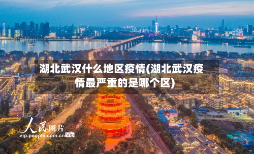 湖北武汉什么地区疫情(湖北武汉疫情最严重的是哪个区)-第1张图片