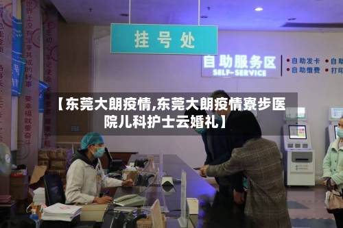 【东莞大朗疫情,东莞大朗疫情寮步医院儿科护士云婚礼】