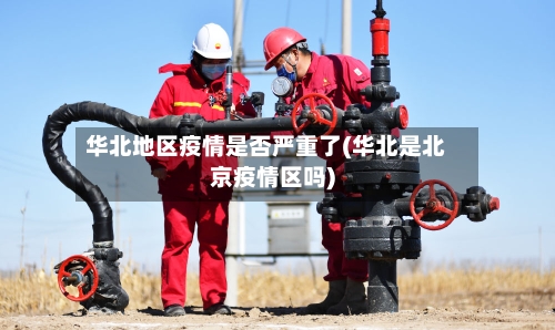华北地区疫情是否严重了(华北是北京疫情区吗)-第3张图片