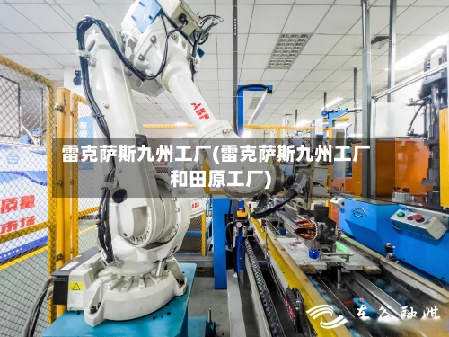 雷克萨斯九州工厂(雷克萨斯九州工厂和田原工厂)-第1张图片