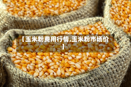 【玉米粉费用行情,玉米粉市场价】-第1张图片
