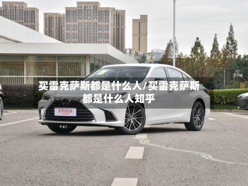 买雷克萨斯都是什么人/买雷克萨斯都是什么人知乎-第1张图片