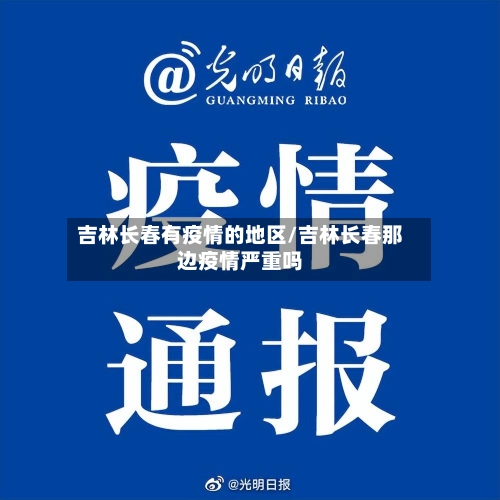 吉林长春有疫情的地区/吉林长春那边疫情严重吗-第2张图片