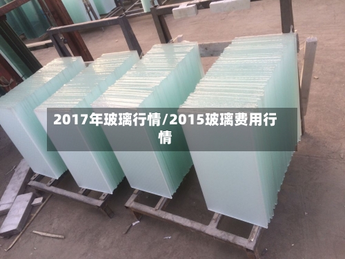 2017年玻璃行情/2015玻璃费用行情-第1张图片