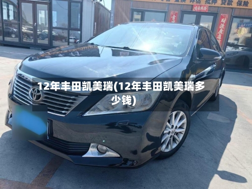 12年丰田凯美瑞(12年丰田凯美瑞多少钱)