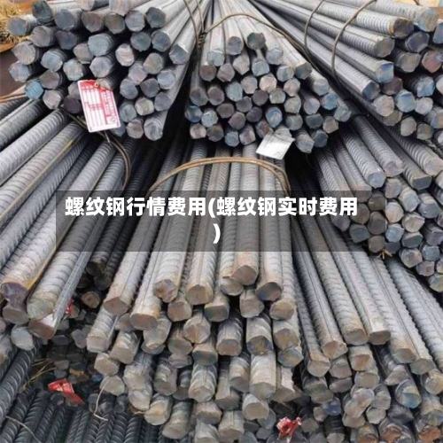 螺纹钢行情费用(螺纹钢实时费用)-第2张图片