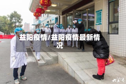 益阳疫情/益阳疫情最新情况-第1张图片