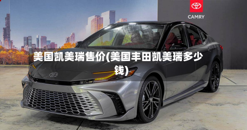 美国凯美瑞售价(美国丰田凯美瑞多少钱)-第1张图片