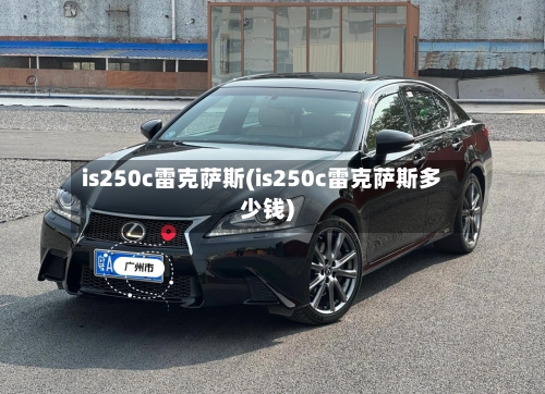 is250c雷克萨斯(is250c雷克萨斯多少钱)-第1张图片