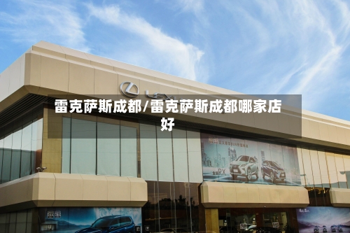 雷克萨斯成都/雷克萨斯成都哪家店好-第1张图片