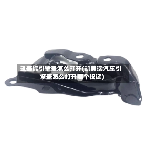 凯美瑞引擎盖怎么打开(凯美瑞汽车引擎盖怎么打开哪个按键)-第3张图片