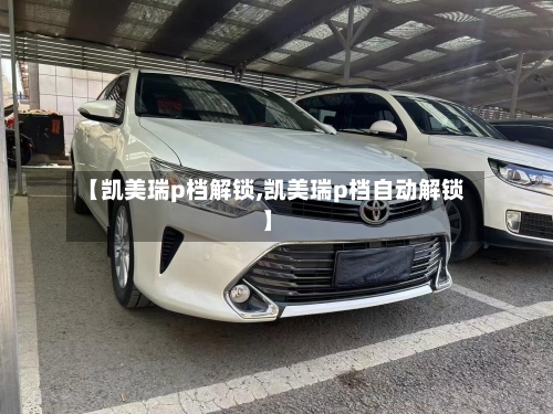 【凯美瑞p档解锁,凯美瑞p档自动解锁】-第1张图片