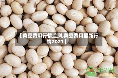 【黄豆费用行情监测,黄豆费用最新行情2021】-第2张图片