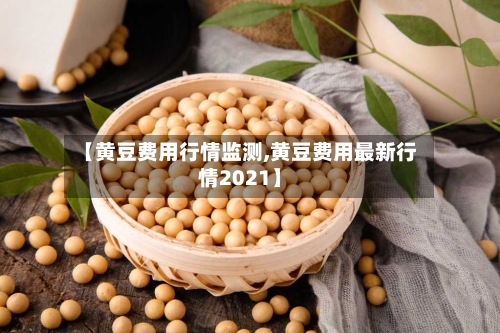 【黄豆费用行情监测,黄豆费用最新行情2021】-第1张图片