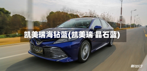 凯美瑞海钻蓝(凯美瑞 晶石蓝)-第3张图片