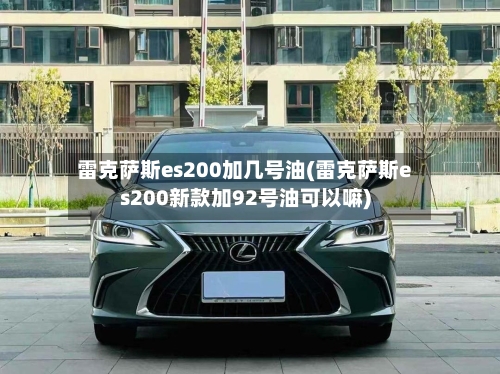 雷克萨斯es200加几号油(雷克萨斯es200新款加92号油可以嘛)-第1张图片
