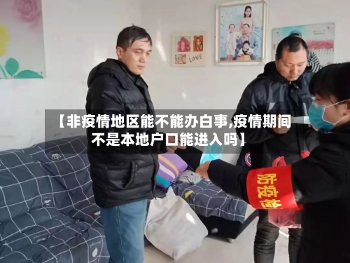 【非疫情地区能不能办白事,疫情期间不是本地户口能进入吗】-第1张图片