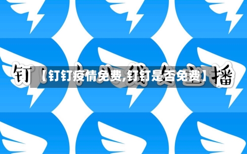 【钉钉疫情免费,钉钉是否免费】-第2张图片