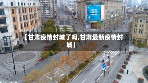 【甘肃疫情封城了吗,甘肃最新疫情封城】-第1张图片