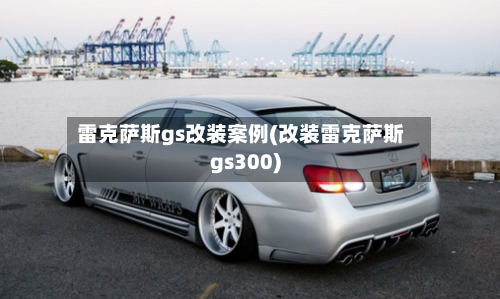 雷克萨斯gs改装案例(改装雷克萨斯gs300)-第2张图片