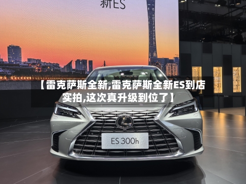 【雷克萨斯全新,雷克萨斯全新ES到店实拍,这次真升级到位了】-第3张图片