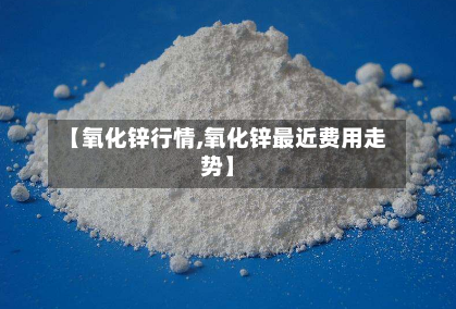 【氧化锌行情,氧化锌最近费用走势】-第2张图片