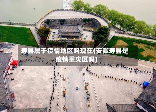 寿县属于疫情地区吗现在(安徽寿县是疫情重灾区吗)-第1张图片