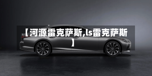 【河源雷克萨斯,ls雷克萨斯】-第1张图片