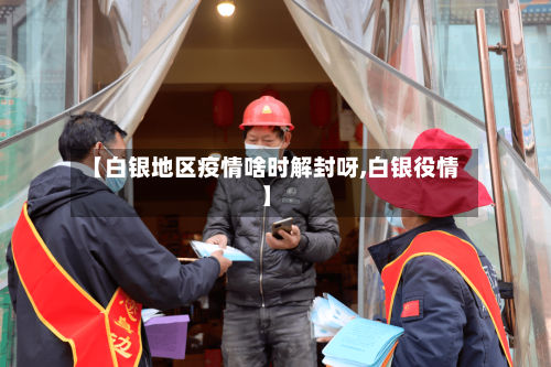 【白银地区疫情啥时解封呀,白银役情】-第3张图片