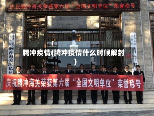 腾冲疫情(腾冲疫情什么时候解封)-第2张图片