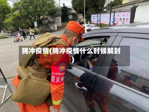 腾冲疫情(腾冲疫情什么时候解封)-第1张图片