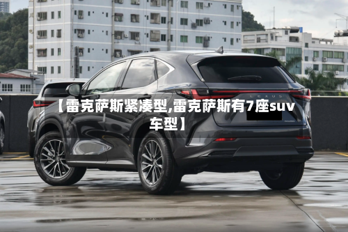 【雷克萨斯紧凑型,雷克萨斯有7座suv车型】-第1张图片