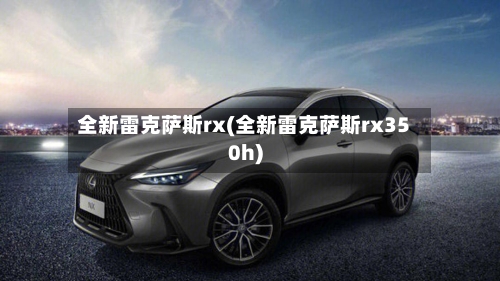 全新雷克萨斯rx(全新雷克萨斯rx350h)-第1张图片