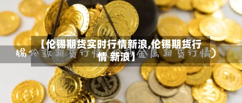 【伦锡期货实时行情新浪,伦锡期货行情 新浪】-第1张图片