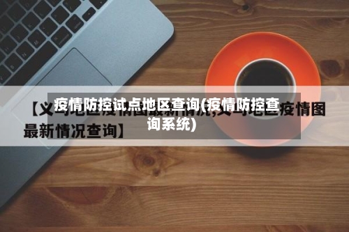 疫情防控试点地区查询(疫情防控查询系统)-第1张图片