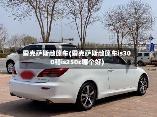 雷克萨斯敞篷车(雷克萨斯敞篷车is300和is250c哪个好)-第3张图片