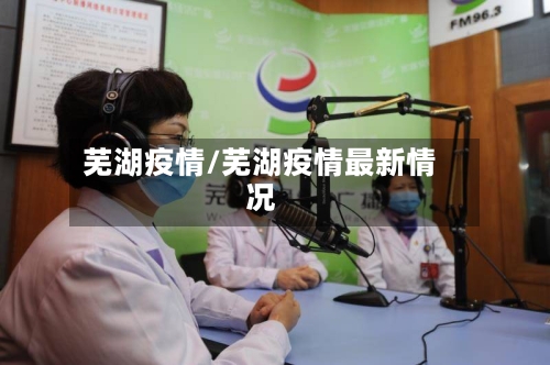 芜湖疫情/芜湖疫情最新情况-第3张图片