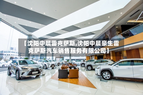 【沈阳中晨雷克萨斯,沈阳中晨豪生雷克萨斯汽车销售服务有限公司】