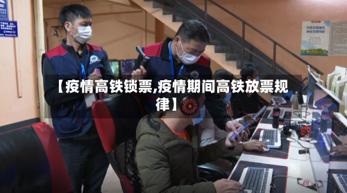 【疫情高铁锁票,疫情期间高铁放票规律】-第1张图片